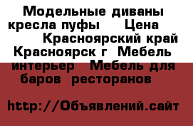 Модельные диваны кресла пуфы.  › Цена ­ 19 000 - Красноярский край, Красноярск г. Мебель, интерьер » Мебель для баров, ресторанов   